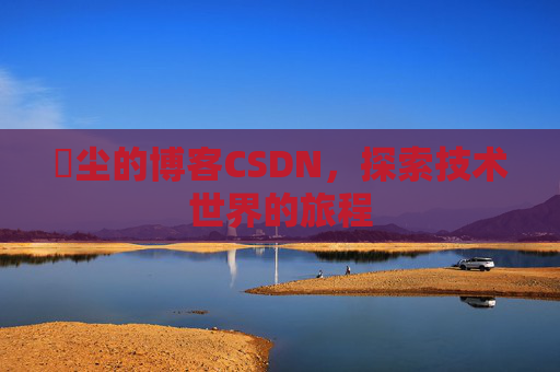 玦尘的博客CSDN，探索技术世界的旅程